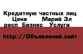 Кредитную частных лиц › Цена ­ 1 - Марий Эл респ. Бизнес » Услуги   